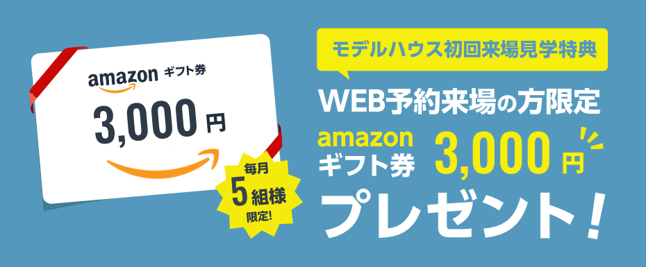 毎月5組様限定！モデルハウス初回来場見学特典 アマゾンギフト券3000円プレゼント