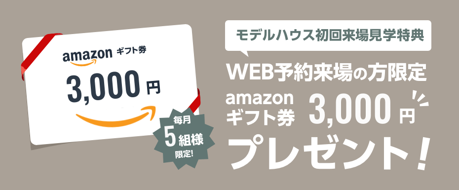 毎月5組様限定！モデルハウス初回来場見学特典 アマゾンギフト券3000円プレゼント