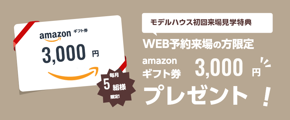 毎月5組様限定！モデルハウス初回来場見学特典 アマゾンギフト券3000円プレゼント